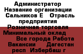 Администратор › Название организации ­ Сальников Е › Отрасль предприятия ­ Розничная торговля › Минимальный оклад ­ 15 000 - Все города Работа » Вакансии   . Дагестан респ.,Избербаш г.